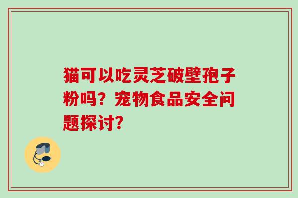 猫可以吃灵芝破壁孢子粉吗？宠物食品安全问题探讨？