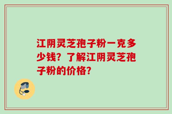 江阴灵芝孢子粉一克多少钱？了解江阴灵芝孢子粉的价格？
