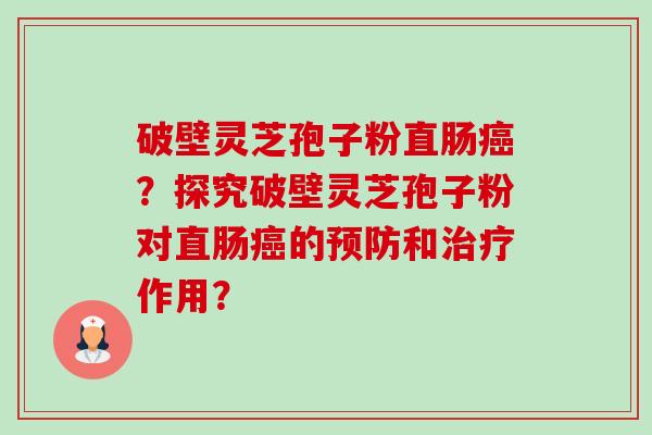 破壁灵芝孢子粉直肠？探究破壁灵芝孢子粉对直肠的和作用？