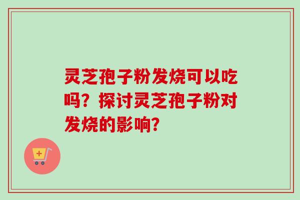 灵芝孢子粉发烧可以吃吗？探讨灵芝孢子粉对发烧的影响？