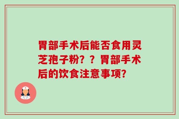 胃部手术后能否食用灵芝孢子粉??胃部手术后的饮食注意事项? 胃部手术后能否食用灵芝孢子粉??胃部手术后的饮食注意事项?