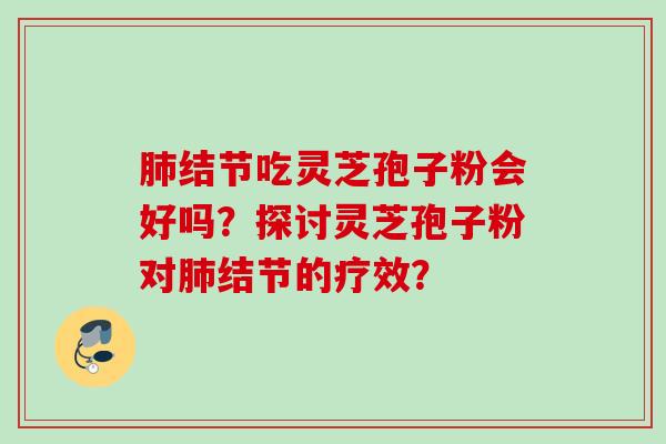 结节吃灵芝孢子粉会好吗？探讨灵芝孢子粉对结节的疗效？