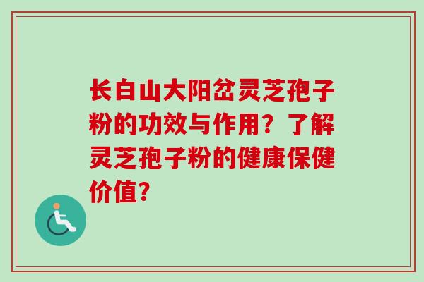 长白山大阳岔灵芝孢子粉的功效与作用?了解灵芝孢子粉的健康保健价值? 长白山大阳岔灵芝孢子粉的功效与作用?了解灵芝孢子粉的健康保健价值?
