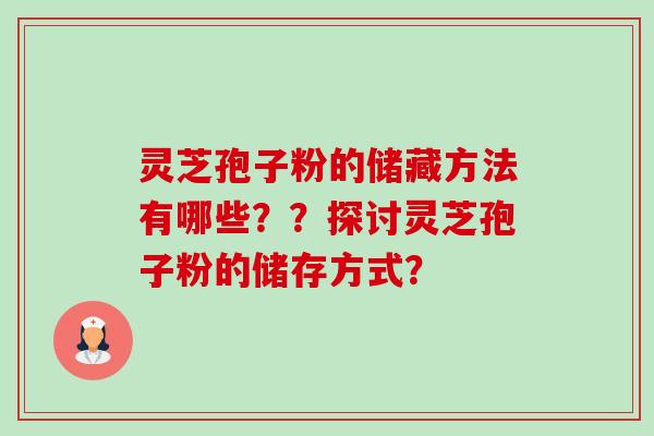 灵芝孢子粉的储藏方法有哪些？？探讨灵芝孢子粉的储存方式？