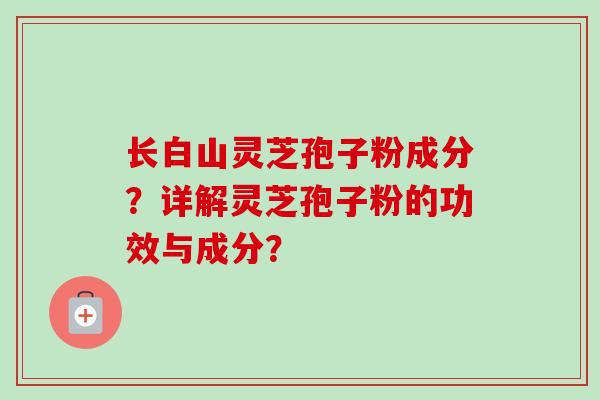 长白山灵芝孢子粉成分？详解灵芝孢子粉的功效与成分？