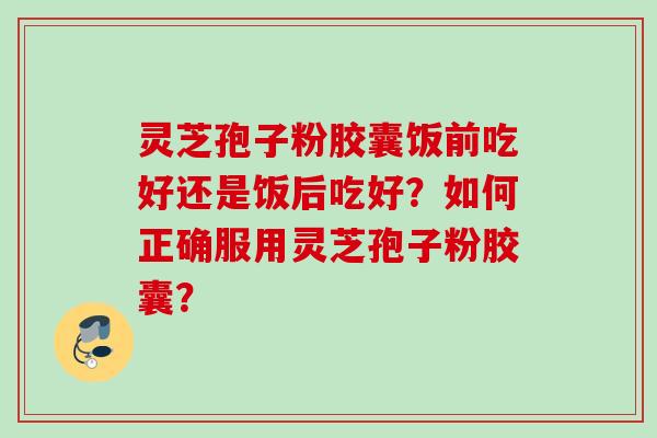 灵芝孢子粉胶囊饭前吃好还是饭后吃好?如何正确服用灵芝孢子粉胶囊? 灵芝孢子粉胶囊饭前吃好还是饭后吃好?如何正确服用灵芝孢子粉胶囊?