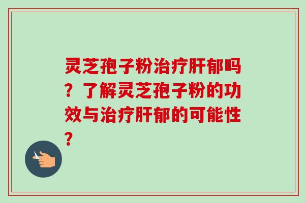 灵芝孢子粉郁吗?了解灵芝孢子粉的功效与郁的可能性? 灵芝孢子粉郁吗?了解灵芝孢子粉的功效与郁的可能性?