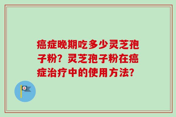 症晚期吃多少灵芝孢子粉?灵芝孢子粉在症中的使用方法? 症晚期吃多少灵芝孢子粉?灵芝孢子粉在症中的使用方法?