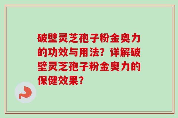 破壁灵芝孢子粉金奥力的功效与用法?详解破壁灵芝孢子粉金奥力的保健效果? 破壁灵芝孢子粉金奥力的功效与用法?详解破壁灵芝孢子粉金奥力的保健效果?