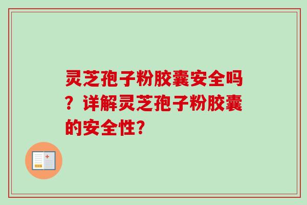 灵芝孢子粉胶囊安全吗?详解灵芝孢子粉胶囊的安全性? 灵芝孢子粉胶囊安全吗?详解灵芝孢子粉胶囊的安全性?