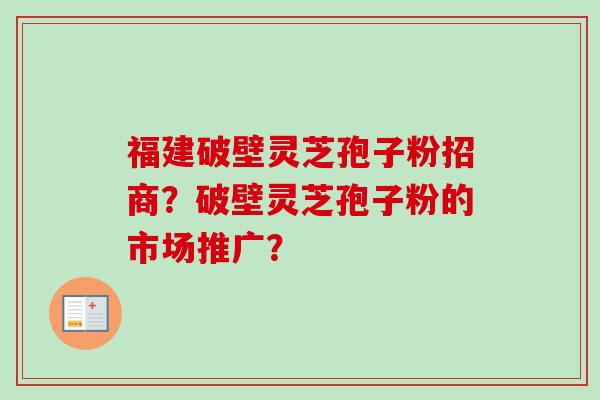 福建破壁灵芝孢子粉招商?破壁灵芝孢子粉的市场推广? 福建破壁灵芝孢子粉招商?破壁灵芝孢子粉的市场推广?