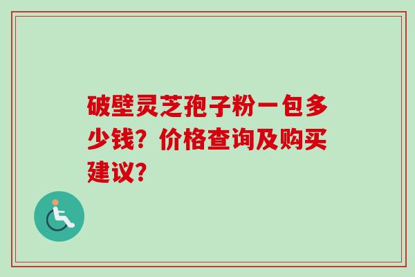 破壁灵芝孢子粉一包多少钱？价格查询及购买建议？