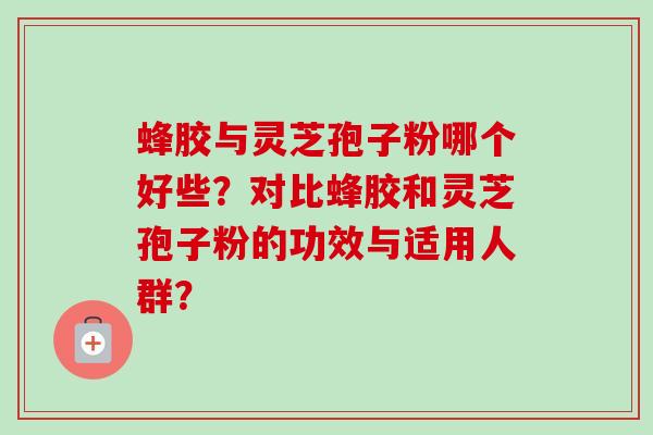 蜂胶与灵芝孢子粉哪个好些?对比蜂胶和灵芝孢子粉的功效与适用人群? 蜂胶与灵芝孢子粉哪个好些?对比蜂胶和灵芝孢子粉的功效与适用人群?