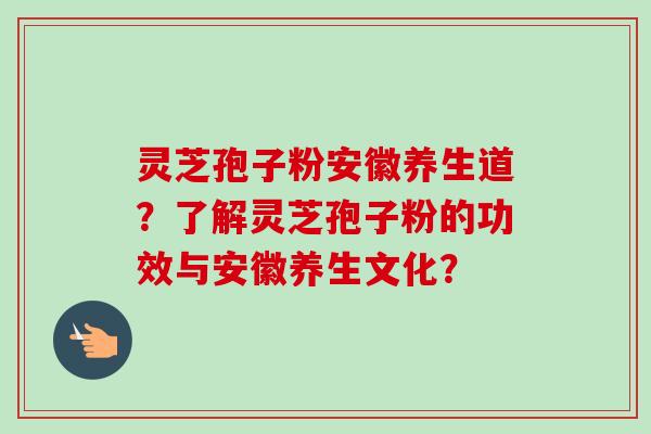 灵芝孢子粉安徽养生道?了解灵芝孢子粉的功效与安徽养生文化? 灵芝孢子粉安徽养生道?了解灵芝孢子粉的功效与安徽养生文化?