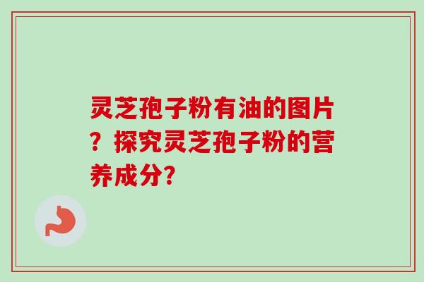 灵芝孢子粉有油的图片?探究灵芝孢子粉的营养成分? 灵芝孢子粉有油的图片?探究灵芝孢子粉的营养成分?