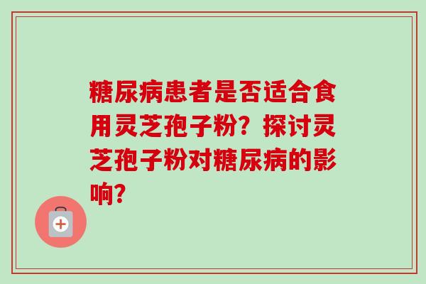 患者是否适合食用灵芝孢子粉？探讨灵芝孢子粉对的影响？