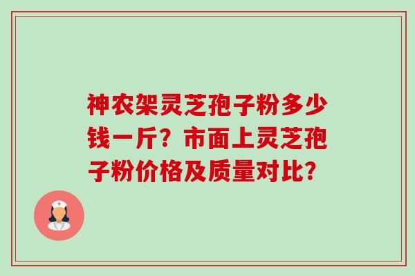 神农架灵芝孢子粉多少钱一斤?市面上灵芝孢子粉价格及质量对比? 神农架灵芝孢子粉多少钱一斤?市面上灵芝孢子粉价格及质量对比?