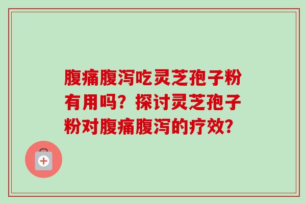 腹痛吃灵芝孢子粉有用吗?探讨灵芝孢子粉对腹痛的疗效? 腹痛吃灵芝孢子粉有用吗?探讨灵芝孢子粉对腹痛的疗效?