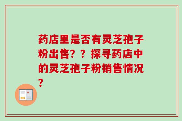 药店里是否有灵芝孢子粉出售??探寻药店中的灵芝孢子粉销售情况? 药店里是否有灵芝孢子粉出售??探寻药店中的灵芝孢子粉销售情况?