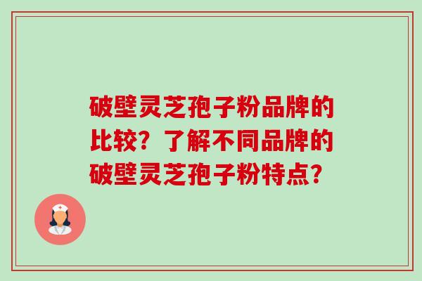 破壁灵芝孢子粉品牌的比较?了解不同品牌的破壁灵芝孢子粉特点? 破壁灵芝孢子粉品牌的比较?了解不同品牌的破壁灵芝孢子粉特点?