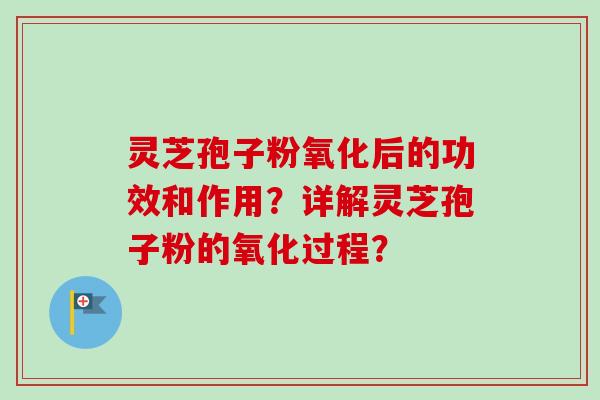灵芝孢子粉氧化后的功效和作用?详解灵芝孢子粉的氧化过程? 灵芝孢子粉氧化后的功效和作用?详解灵芝孢子粉的氧化过程?