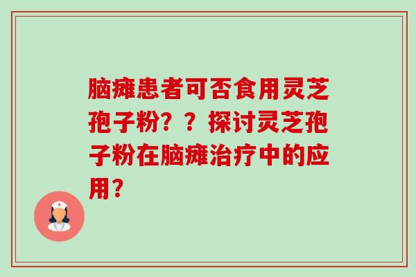 脑瘫患者可否食用灵芝孢子粉??探讨灵芝孢子粉在脑瘫中的应用? 脑瘫患者可否食用灵芝孢子粉??探讨灵芝孢子粉在脑瘫中的应用?