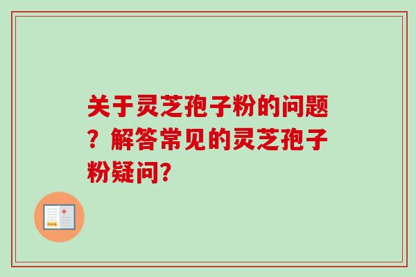 关于灵芝孢子粉的问题？解答常见的灵芝孢子粉疑问？