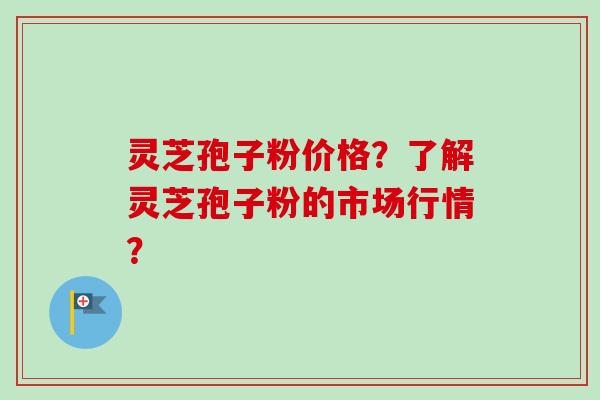 灵芝孢子粉价格?了解灵芝孢子粉的市场行情? 灵芝孢子粉价格?了解灵芝孢子粉的市场行情?