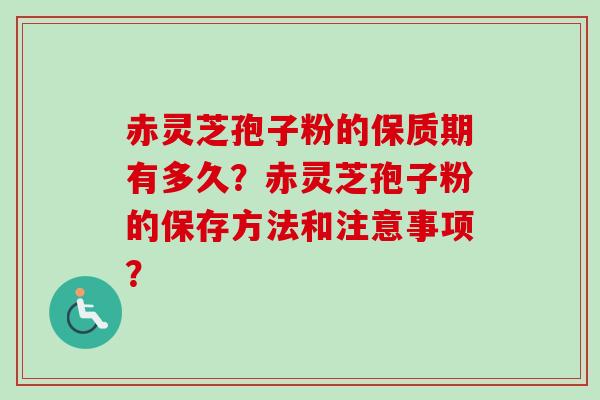 赤灵芝孢子粉的保质期有多久?赤灵芝孢子粉的保存方法和注意事项? 赤灵芝孢子粉的保质期有多久?赤灵芝孢子粉的保存方法和注意事项?
