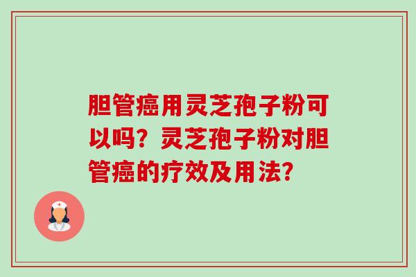 胆管用灵芝孢子粉可以吗？灵芝孢子粉对胆管的疗效及用法？