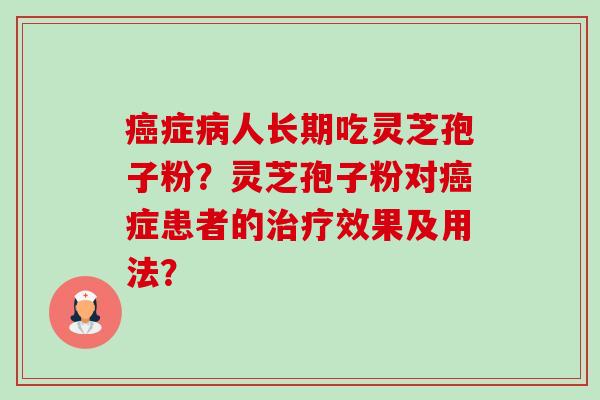 症人长期吃灵芝孢子粉?灵芝孢子粉对症患者的效果及用法? 症人长期吃灵芝孢子粉?灵芝孢子粉对症患者的效果及用法?