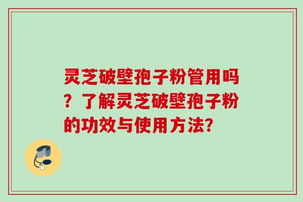 灵芝破壁孢子粉管用吗？了解灵芝破壁孢子粉的功效与使用方法？