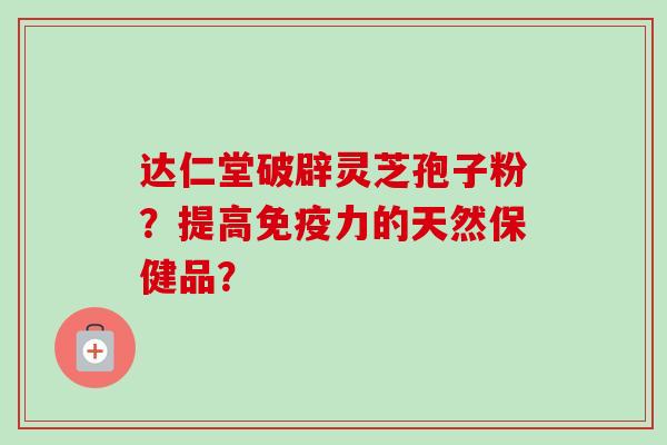 达仁堂破辟灵芝孢子粉？提高免疫力的天然保健品？