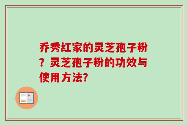 乔秀红家的灵芝孢子粉？灵芝孢子粉的功效与使用方法？