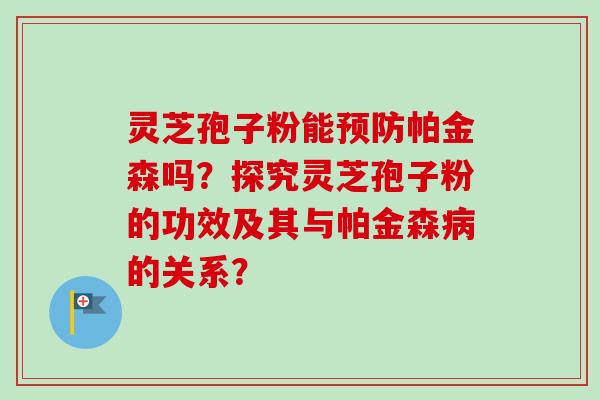 灵芝孢子粉能帕金森吗？探究灵芝孢子粉的功效及其与帕金森的关系？