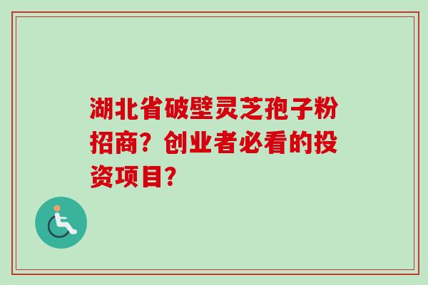 湖北省破壁灵芝孢子粉招商？创业者必看的投资项目？