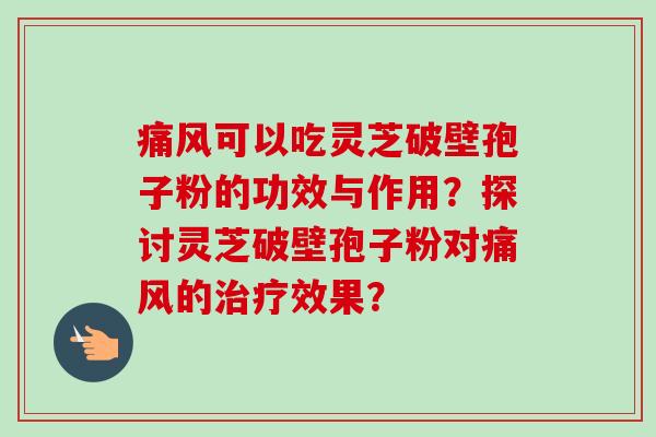 痛风可以吃灵芝破壁孢子粉的功效与作用？探讨灵芝破壁孢子粉对痛风的效果？