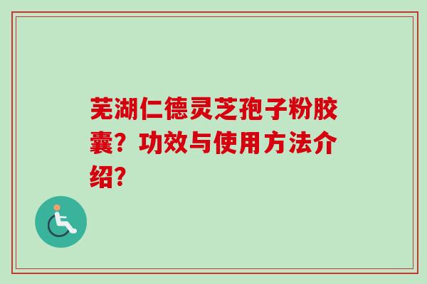 芜湖仁德灵芝孢子粉胶囊?功效与使用方法介绍? 芜湖仁德灵芝孢子粉胶囊?功效与使用方法介绍?