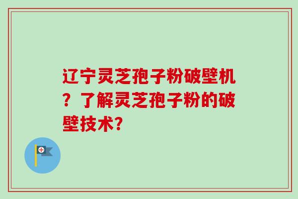 辽宁灵芝孢子粉破壁机?了解灵芝孢子粉的破壁技术? 辽宁灵芝孢子粉破壁机?了解灵芝孢子粉的破壁技术?