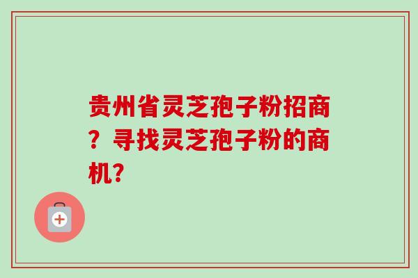 贵州省灵芝孢子粉招商?寻找灵芝孢子粉的商机? 贵州省灵芝孢子粉招商?寻找灵芝孢子粉的商机?