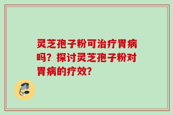 灵芝孢子粉可胃吗?探讨灵芝孢子粉对胃的疗效? 灵芝孢子粉可胃吗?探讨灵芝孢子粉对胃的疗效?