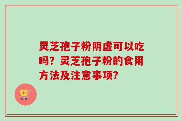 灵芝孢子粉阴虚可以吃吗？灵芝孢子粉的食用方法及注意事项？