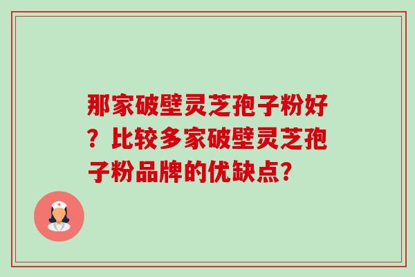 那家破壁灵芝孢子粉好?比较多家破壁灵芝孢子粉品牌的优缺点? 那家破壁灵芝孢子粉好?比较多家破壁灵芝孢子粉品牌的优缺点?