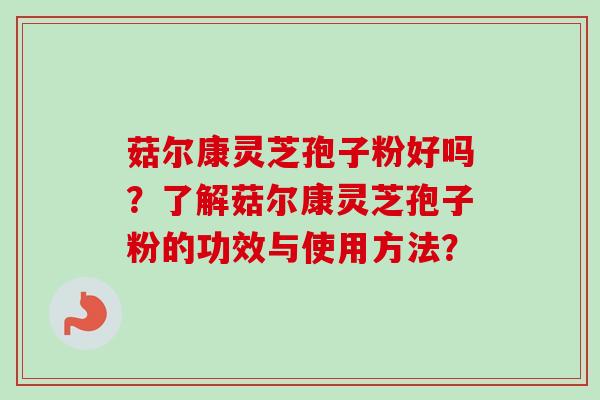 菇尔康灵芝孢子粉好吗？了解菇尔康灵芝孢子粉的功效与使用方法？