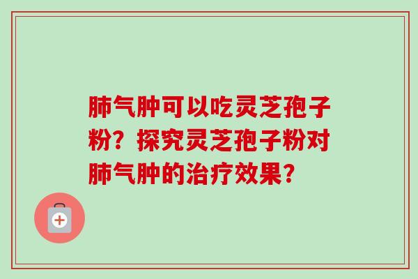 气肿可以吃灵芝孢子粉？探究灵芝孢子粉对气肿的效果？
