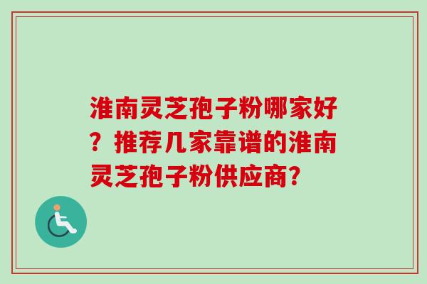 淮南灵芝孢子粉哪家好？推荐几家靠谱的淮南灵芝孢子粉供应商？