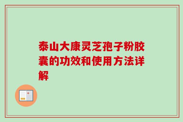 泰山大康灵芝孢子粉胶囊的功效和使用方法详解