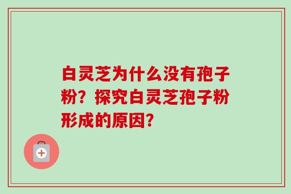 白灵芝为什么没有孢子粉?探究白灵芝孢子粉形成的原因? 白灵芝为什么没有孢子粉?探究白灵芝孢子粉形成的原因?