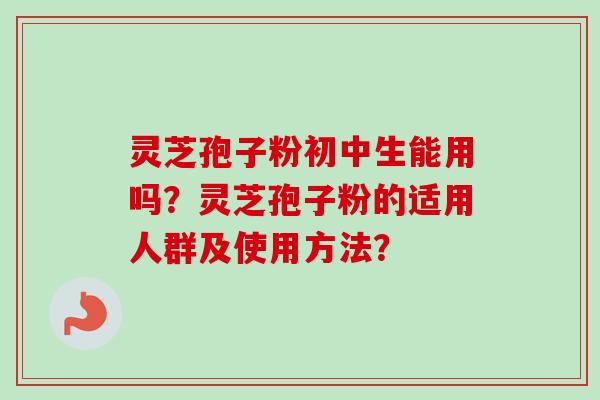 灵芝孢子粉初中生能用吗？灵芝孢子粉的适用人群及使用方法？