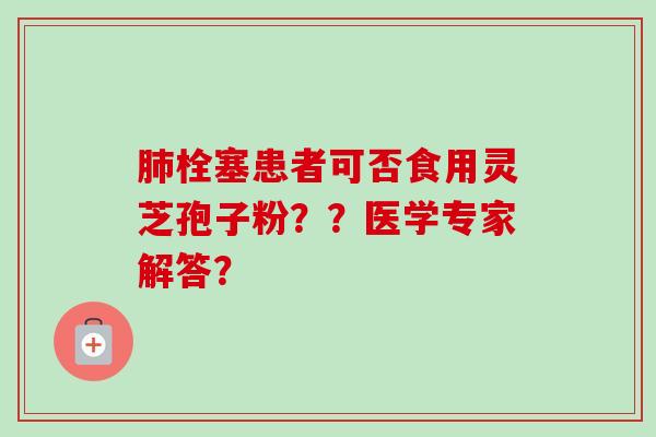 栓塞患者可否食用灵芝孢子粉？？医学专家解答？